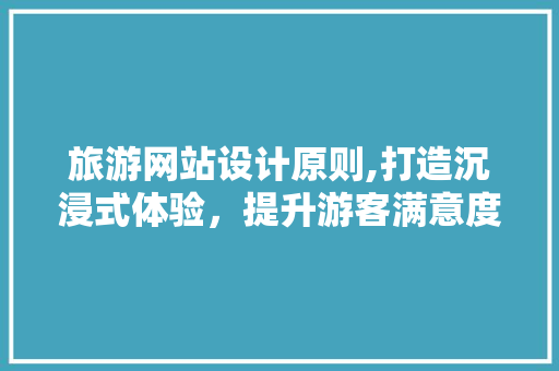 旅游网站设计原则,打造沉浸式体验，提升游客满意度