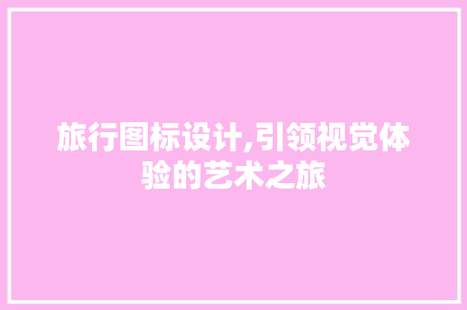 旅行图标设计,引领视觉体验的艺术之旅