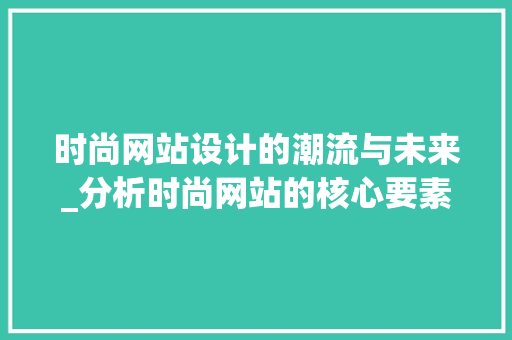 时尚网站设计的潮流与未来_分析时尚网站的核心要素与成功之路