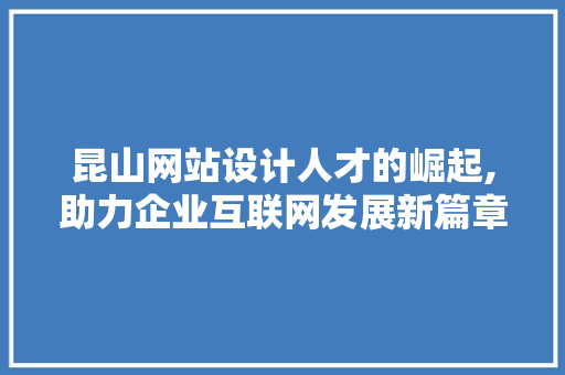 昆山网站设计人才的崛起,助力企业互联网发展新篇章