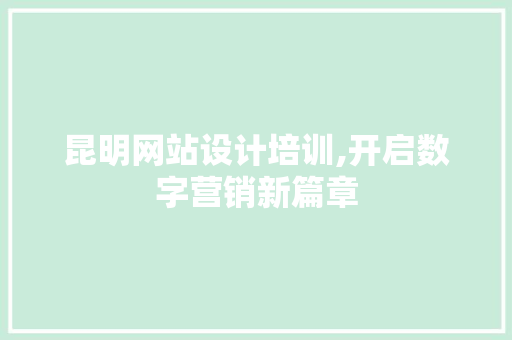 昆明网站设计培训,开启数字营销新篇章