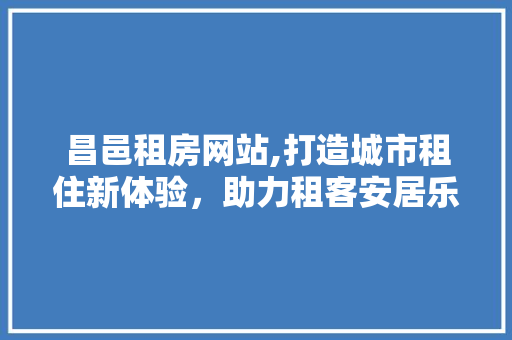 昌邑租房网站,打造城市租住新体验，助力租客安居乐业