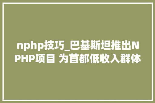 nphp技巧_巴基斯坦推出NPHP项目 为首都低收入群体供应18500套住房 nphp技巧_巴基斯坦推出NPHP项目 为首都低收入群体供应18500套住房 Web前端