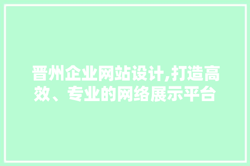 晋州企业网站设计,打造高效、专业的网络展示平台