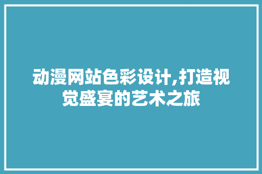 动漫网站色彩设计,打造视觉盛宴的艺术之旅 动漫网站色彩设计,打造视觉盛宴的艺术之旅 PHP教程