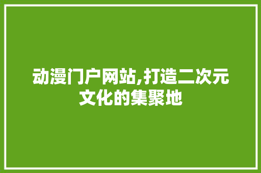 动漫门户网站,打造二次元文化的集聚地 动漫门户网站,打造二次元文化的集聚地 网站建设