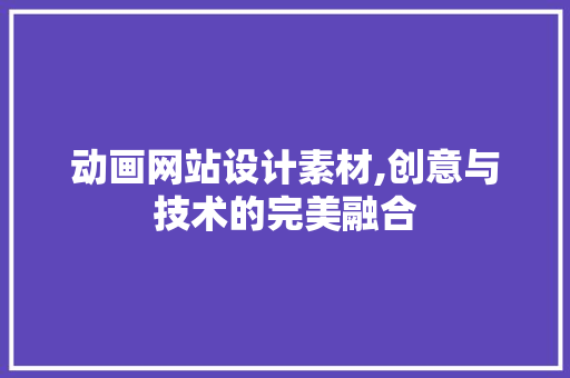 动画网站设计素材,创意与技术的完美融合 动画网站设计素材,创意与技术的完美融合 网站建设