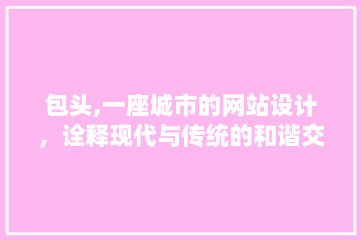 包头,一座城市的网站设计，诠释现代与传统的和谐交融 包头,一座城市的网站设计，诠释现代与传统的和谐交融 Web前端