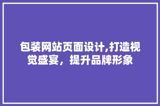 包装网站页面设计,打造视觉盛宴，提升品牌形象 包装网站页面设计,打造视觉盛宴，提升品牌形象 Web前端