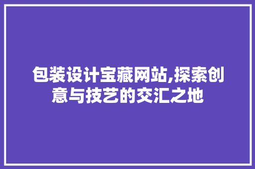 包装设计宝藏网站,探索创意与技艺的交汇之地