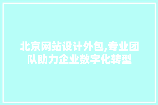 北京网站设计外包,专业团队助力企业数字化转型 北京网站设计外包,专业团队助力企业数字化转型 SEO优化