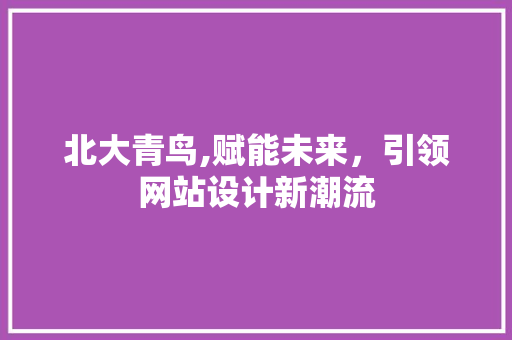 北大青鸟,赋能未来，引领网站设计新潮流 北大青鸟,赋能未来，引领网站设计新潮流 PHP教程