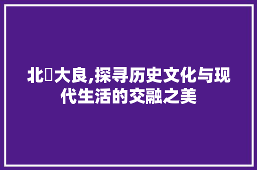 北滘大良,探寻历史文化与现代生活的交融之美