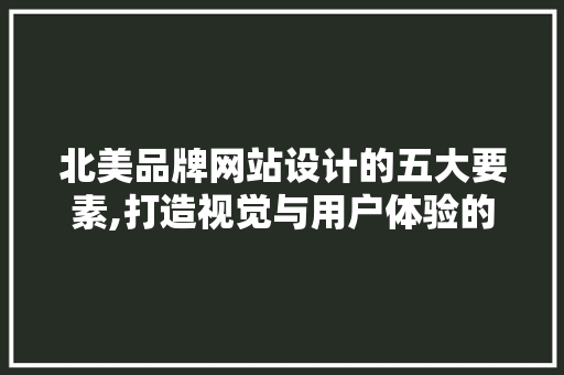 北美品牌网站设计的五大要素,打造视觉与用户体验的完美结合