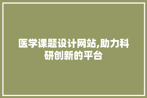 医学课题设计网站,助力科研创新的平台