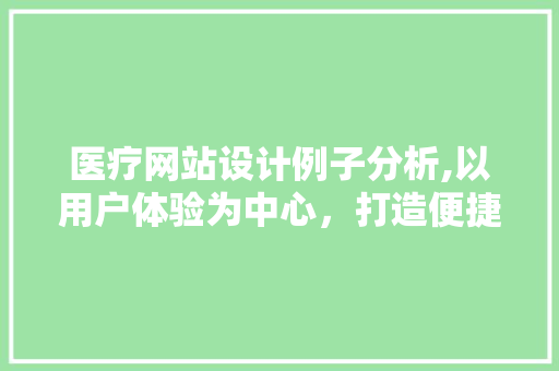 医疗网站设计例子分析,以用户体验为中心，打造便捷高效就医平台