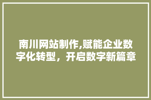 南川网站制作,赋能企业数字化转型，开启数字新篇章