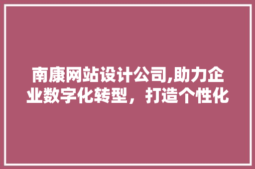 南康网站设计公司,助力企业数字化转型，打造个性化网络品牌形象