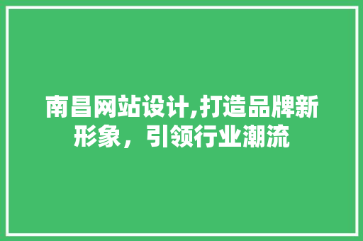 南昌网站设计,打造品牌新形象，引领行业潮流