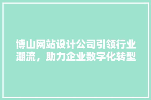 博山网站设计公司引领行业潮流，助力企业数字化转型