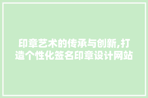 印章艺术的传承与创新,打造个性化签名印章设计网站之旅 印章艺术的传承与创新,打造个性化签名印章设计网站之旅 网站建设
