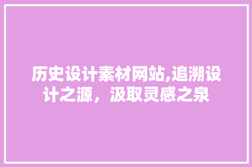 历史设计素材网站,追溯设计之源，汲取灵感之泉 历史设计素材网站,追溯设计之源，汲取灵感之泉 Web前端