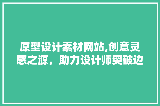 原型设计素材网站,创意灵感之源，助力设计师突破边界