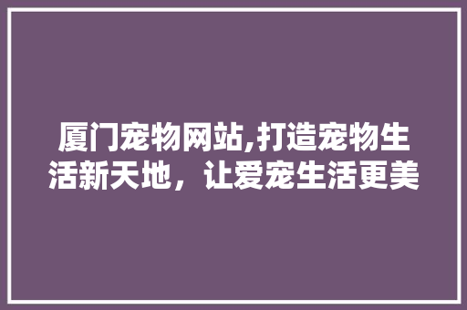 厦门宠物网站,打造宠物生活新天地，让爱宠生活更美好