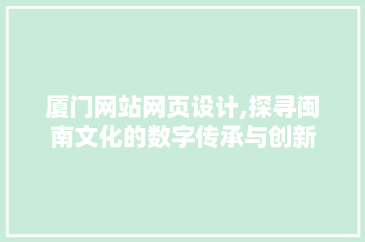 厦门网站网页设计,探寻闽南文化的数字传承与创新 厦门网站网页设计,探寻闽南文化的数字传承与创新 网站建设