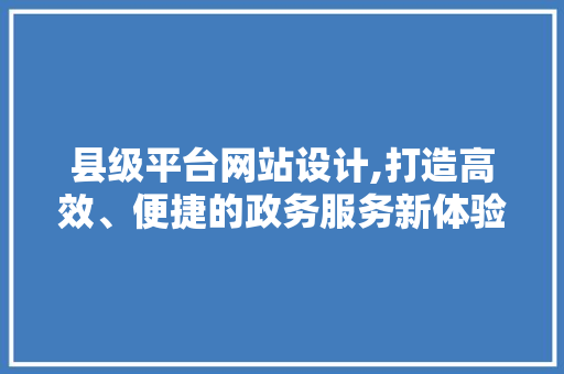 县级平台网站设计,打造高效、便捷的政务服务新体验