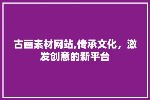 古画素材网站,传承文化，激发创意的新平台 古画素材网站,传承文化，激发创意的新平台 SEO优化