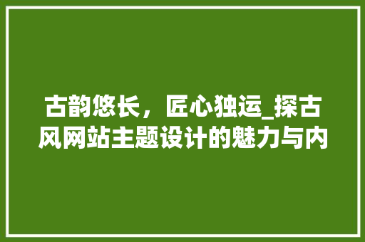 古韵悠长，匠心独运_探古风网站主题设计的魅力与内涵