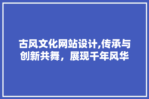 古风文化网站设计,传承与创新共舞，展现千年风华