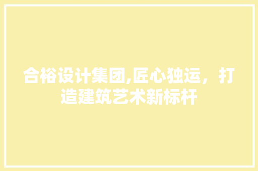 合裕设计集团,匠心独运，打造建筑艺术新标杆