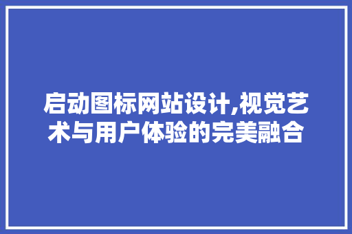启动图标网站设计,视觉艺术与用户体验的完美融合