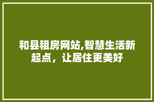 和县租房网站,智慧生活新起点，让居住更美好 和县租房网站,智慧生活新起点，让居住更美好 网站建设