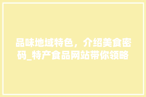 品味地域特色，介绍美食密码_特产食品网站带你领略美食世界
