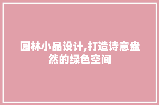园林小品设计,打造诗意盎然的绿色空间