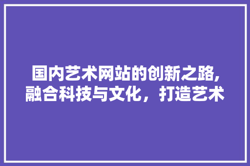 国内艺术网站的创新之路,融合科技与文化，打造艺术新生态