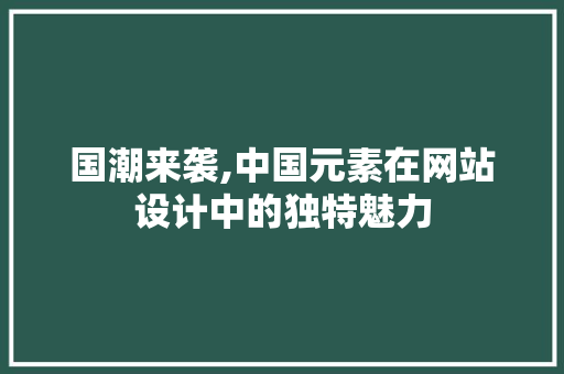 国潮来袭,中国元素在网站设计中的独特魅力