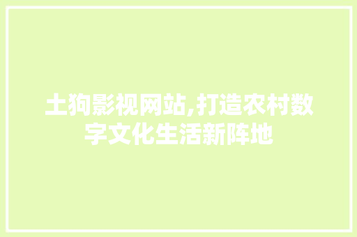 土狗影视网站,打造农村数字文化生活新阵地
