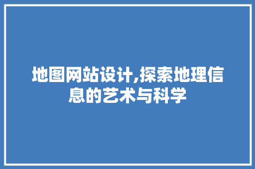 地图网站设计,探索地理信息的艺术与科学 地图网站设计,探索地理信息的艺术与科学 Web前端
