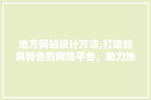 地方网站设计方法,打造独具特色的网络平台，助力地方经济发展