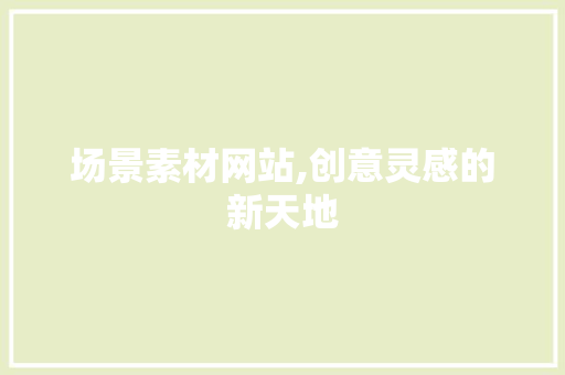 场景素材网站,创意灵感的新天地
