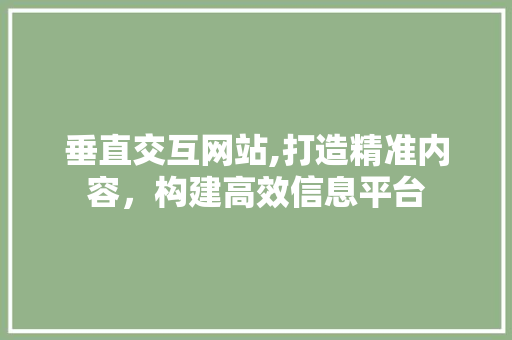 垂直交互网站,打造精准内容，构建高效信息平台