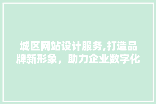 城区网站设计服务,打造品牌新形象，助力企业数字化转型 城区网站设计服务,打造品牌新形象，助力企业数字化转型 网站建设