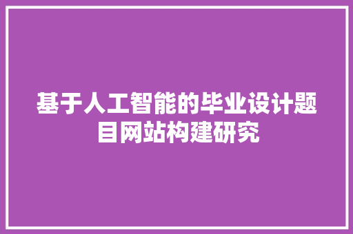 基于人工智能的毕业设计题目网站构建研究 基于人工智能的毕业设计题目网站构建研究 网站建设