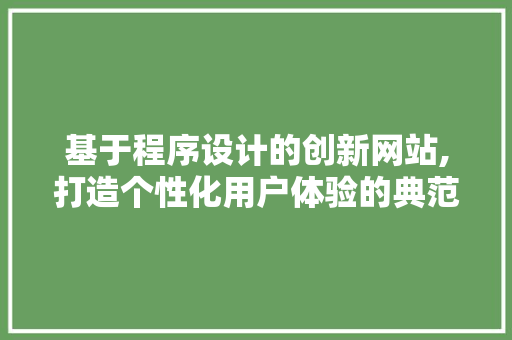 基于程序设计的创新网站,打造个性化用户体验的典范 基于程序设计的创新网站,打造个性化用户体验的典范 SEO优化