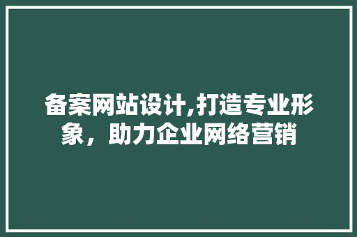 备案网站设计,打造专业形象，助力企业网络营销