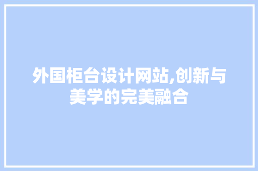 外国柜台设计网站,创新与美学的完美融合